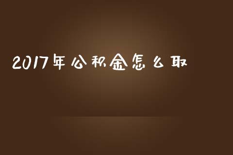 2017年公积金怎么取_https://cj.lansai.wang_保险问答_第1张