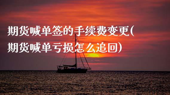 期货喊单签的手续费变更(期货喊单亏损怎么追回)_https://cj.lansai.wang_金融问答_第1张