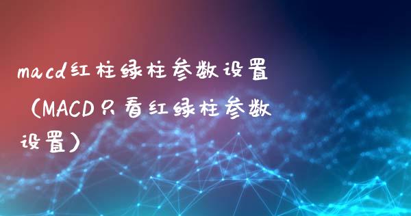 macd红柱绿柱参数设置（MACD只看红绿柱参数设置）_https://cj.lansai.wang_财经百问_第1张