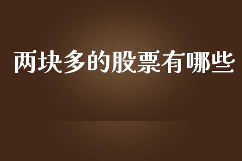 两块多的股票有哪些_https://cj.lansai.wang_理财问答_第1张