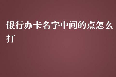 银行办卡名字中间的点怎么打_https://cj.lansai.wang_金融问答_第1张