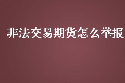 非法交易期货怎么举报_https://cj.lansai.wang_期货问答_第1张