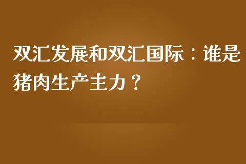 双汇发展和双汇国际：谁是猪肉生产主力？_https://cj.lansai.wang_财经问答_第1张