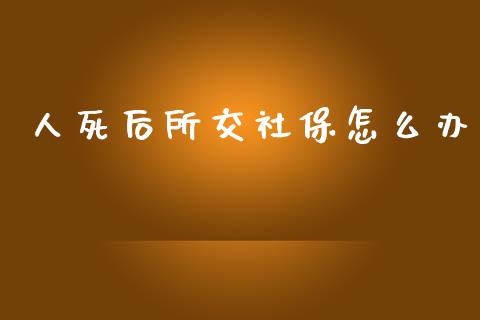 人死后所交社保怎么办_https://cj.lansai.wang_保险问答_第1张