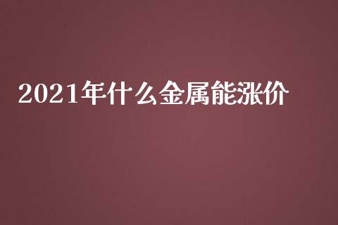 2021年什么金属能涨价_https://cj.lansai.wang_金融问答_第1张