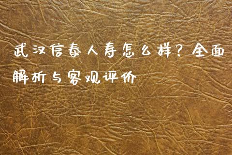 武汉信泰人寿怎么样？全面解析与客观评价_https://cj.lansai.wang_理财问答_第1张