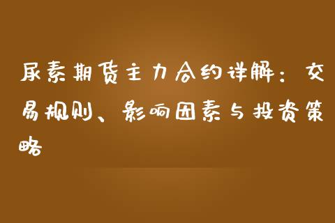 尿素期货主力合约详解：交易规则、影响因素与投资策略_https://cj.lansai.wang_财经百问_第1张