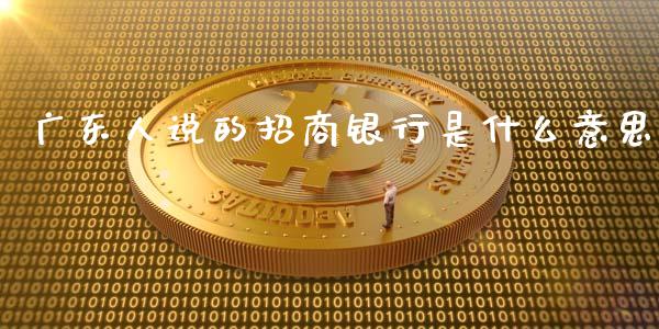 广东人说的招商银行是什么意思_https://cj.lansai.wang_金融问答_第1张