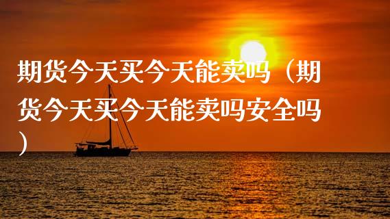 期货今天买今天能卖吗（期货今天买今天能卖吗安全吗）_https://cj.lansai.wang_期货问答_第1张