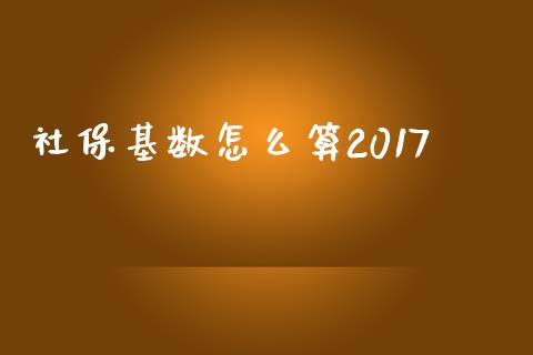 社保基数怎么算2017_https://cj.lansai.wang_保险问答_第1张