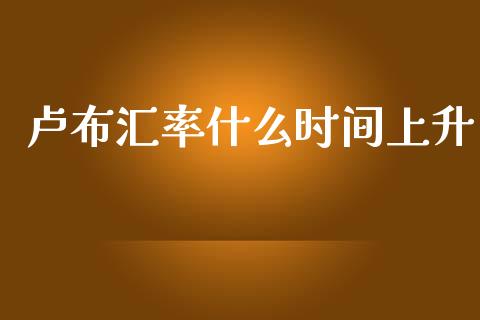 卢布汇率什么时间上升_https://cj.lansai.wang_财经问答_第1张