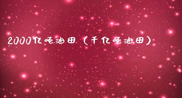 2000亿吨油田（千亿吨油田）_https://cj.lansai.wang_金融问答_第1张