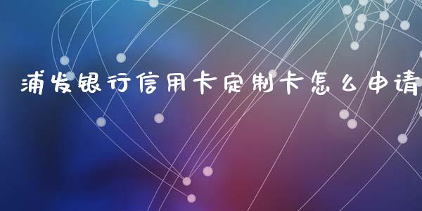 浦发银行信用卡定制卡怎么申请_https://cj.lansai.wang_金融问答_第1张