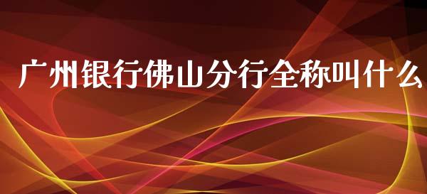 广州银行佛山分行全称叫什么_https://cj.lansai.wang_金融问答_第1张