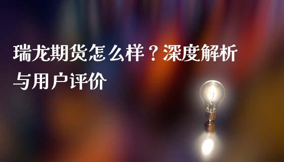 瑞龙期货怎么样？深度解析与用户评价_https://cj.lansai.wang_金融问答_第1张