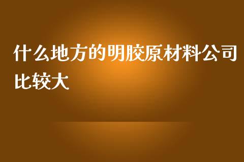 什么地方的明胶原材料公司比较大_https://cj.lansai.wang_理财问答_第1张