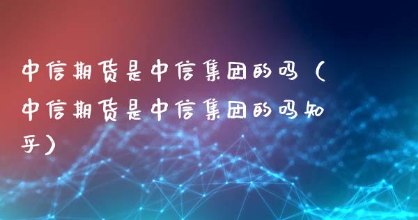 中信期货是中信集团的吗（中信期货是中信集团的吗知乎）_https://cj.lansai.wang_财经问答_第1张