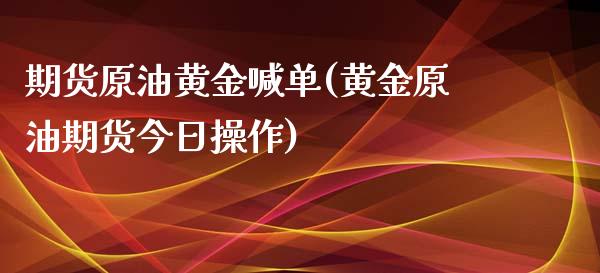 期货原油黄金喊单(黄金原油期货今日操作)_https://cj.lansai.wang_保险问答_第1张