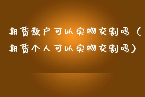 期货散户可以实物交割吗（期货个人可以实物交割吗）_https://cj.lansai.wang_财经问答_第1张