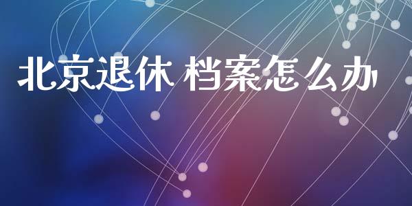 北京退休 档案怎么办_https://cj.lansai.wang_保险问答_第1张