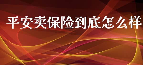 平安卖保险到底怎么样_https://cj.lansai.wang_保险问答_第1张