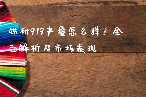 铁研919产量怎么样？全面解析及市场表现_https://cj.lansai.wang_财经问答_第1张