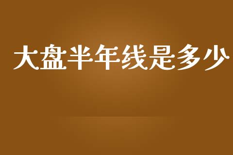 大盘半年线是多少_https://cj.lansai.wang_金融问答_第1张