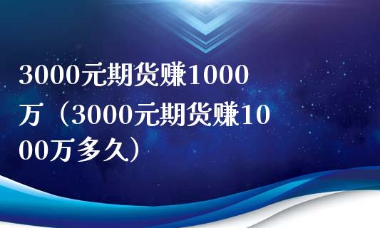 3000元期货赚1000万（3000元期货赚1000万多久）_https://cj.lansai.wang_财经问答_第1张