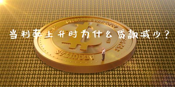 当利率上升时为什么贷款减少？_https://cj.lansai.wang_金融问答_第1张