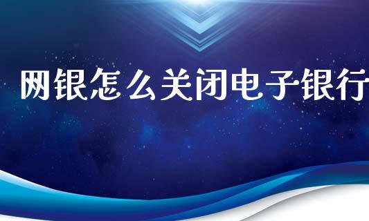 网银怎么关闭电子银行_https://cj.lansai.wang_金融问答_第1张