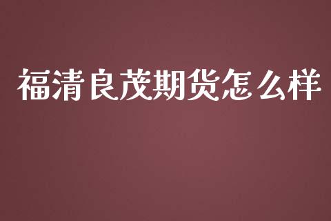 福清良茂期货怎么样_https://cj.lansai.wang_理财问答_第1张