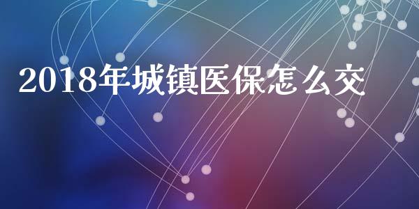 2018年城镇医保怎么交_https://cj.lansai.wang_保险问答_第1张