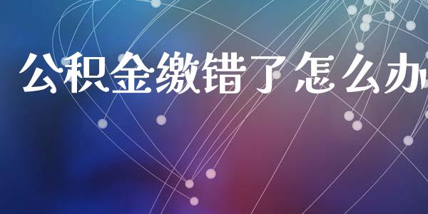 公积金缴错了怎么办_https://cj.lansai.wang_保险问答_第1张