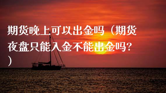 期货晚上可以出金吗（期货夜盘只能入金不能出金吗?）_https://cj.lansai.wang_期货问答_第1张