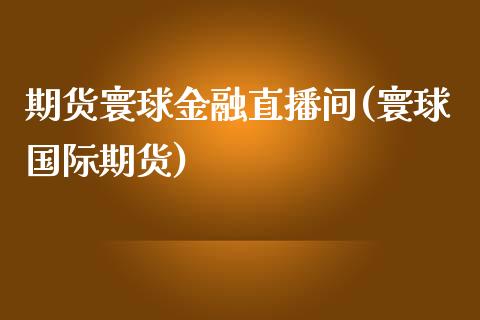 期货寰球金融直播间(寰球国际期货)_https://cj.lansai.wang_股市问答_第1张