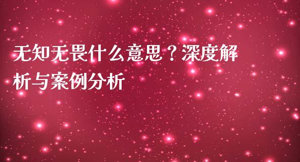 无知无畏什么意思？深度解析与案例分析_https://cj.lansai.wang_理财问答_第1张