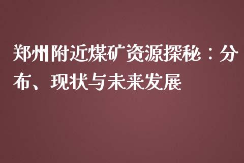 郑州附近煤矿资源探秘：分布、现状与未来发展_https://cj.lansai.wang_期货问答_第1张