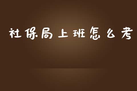 社保局上班怎么考_https://cj.lansai.wang_保险问答_第1张