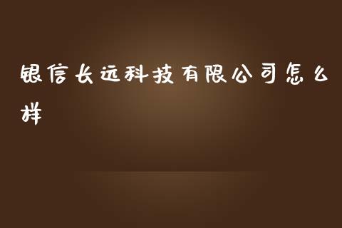 银信长远科技有限公司怎么样_https://cj.lansai.wang_财经百问_第1张