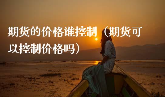 期货的价格谁控制（期货可以控制价格吗）_https://cj.lansai.wang_财经百问_第1张