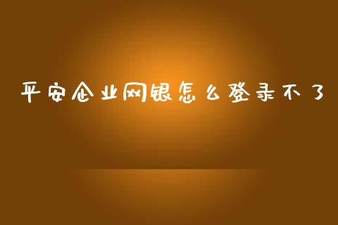 平安企业网银怎么登录不了_https://cj.lansai.wang_保险问答_第1张