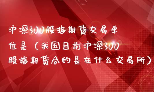 沪深300股指期货交易单位是（我国目前沪深300股指期货合约是在什么交易所）_https://cj.lansai.wang_股市问答_第1张