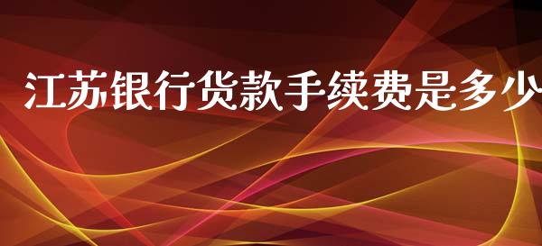 江苏银行货款手续费是多少_https://cj.lansai.wang_财经百问_第1张