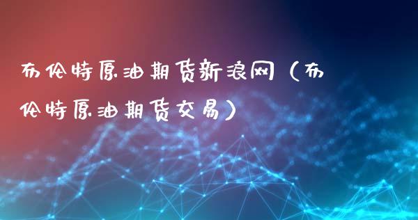 布伦特原油期货新浪网（布伦特原油期货交易）_https://cj.lansai.wang_会计问答_第1张