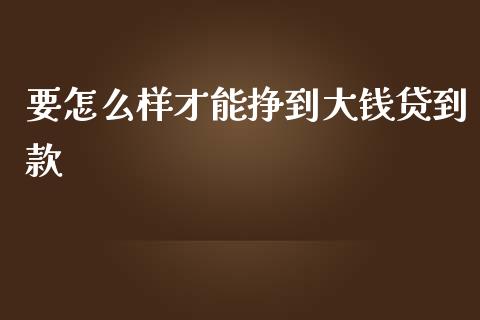 要怎么样才能挣到大钱贷到款_https://cj.lansai.wang_理财问答_第1张