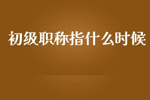 初级职称指什么时候_https://cj.lansai.wang_会计问答_第1张