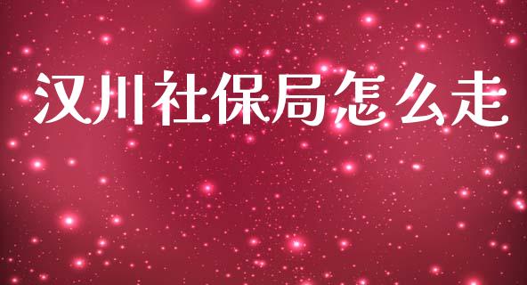 汉川社保局怎么走_https://cj.lansai.wang_保险问答_第1张