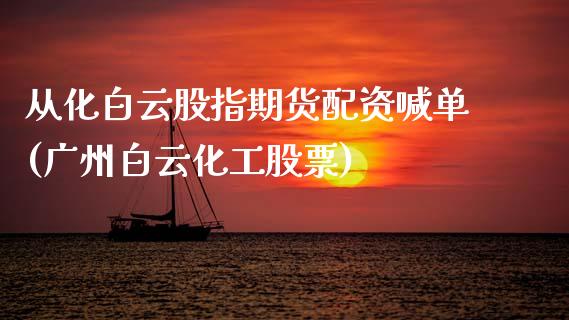 从化白云股指期货配资喊单(广州白云化工股票)_https://cj.lansai.wang_财经百问_第1张