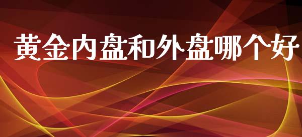 黄金内盘和外盘哪个好_https://cj.lansai.wang_财经百问_第1张