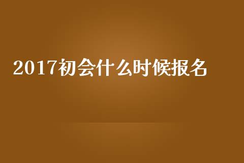 2017初会什么时候报名_https://cj.lansai.wang_会计问答_第1张